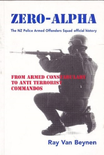 Zero-Alpha, The NZ police Armed Offenders Official History by Ray Van Beynen