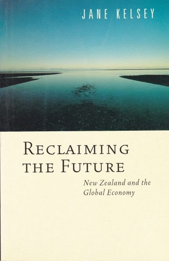 Reclaiming the Future New Zealand & Global Economy by Jane Kelsey