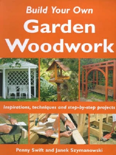 Build Your Own Garden Woodwork Inspirations, Techniques & Step-by-step Projects