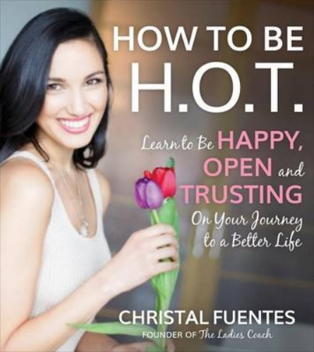 How To Be H.O.T.: Your Guide to Becoming Happy, Open and Trusting in Your Relationships by Christal Fuentes