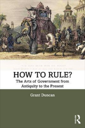 How to Rule The Arts of Government from Antiquity to the Present By Grant Duncan