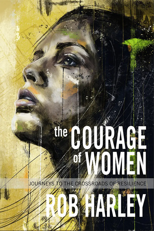 The Courage of Women: Journeys to the Crossroads of Resilience by Rob Harley