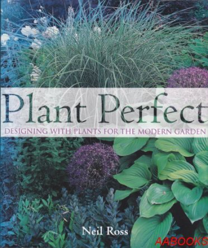Plant Perfect: Designing with Plants for the Modern Garden by Neil Ross