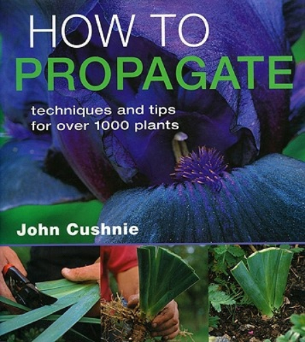 How to Propagate Techniques and Tips for Over 1000 Plants by John Cushnie