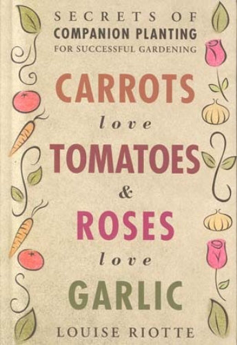 Carrots Love Tomatoes & Roses Love Garlic: Secrets of Companion Planting for Successful Gardening