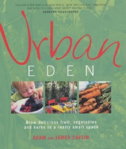 Urban Eden Grow Delicious Fruit, Vegetables and Herbs in a Really Small Space