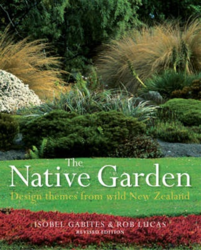 The Native Garden Design Themes from Wild New Zealand Isobel Gabites, Rob Lucas