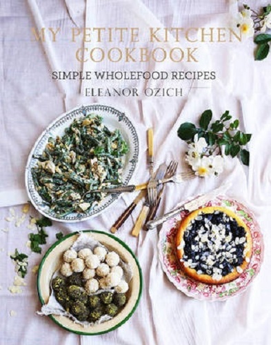 My Petite Kitchen Cookbook Simple Wholefood Recipes By Eleanor Ozich