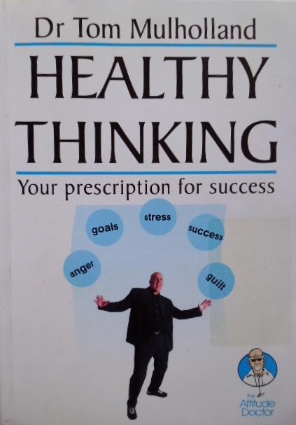 Healthy Thinking Your Prescription For Success by Dr Tom Mulholland