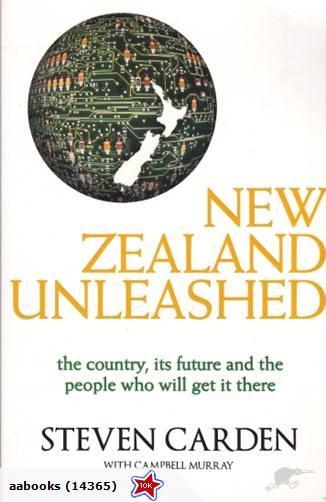 New Zealand Unleashed The Country, Its Future & the People Who Will Get it There