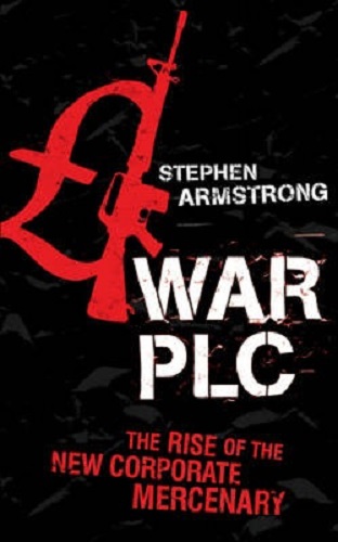 War PLC The Rise of the New Corporate Mercenary by Stephen Armstrong