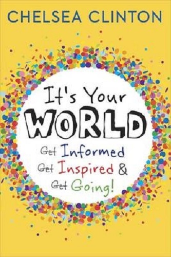 It's Your World Get Informed, Get Inspired & Get Going! By Chelsea Clinton