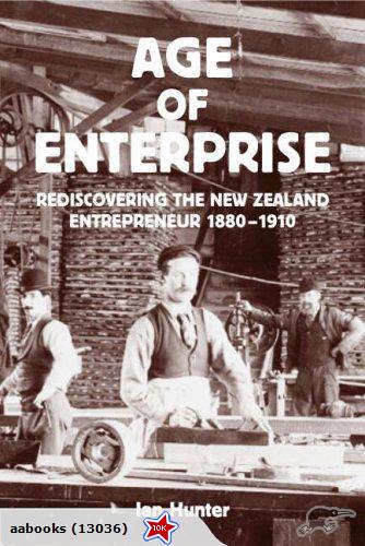 Age of Enterprise Rediscovering the New Zealand Entrepreneur 1880-1910