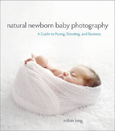 Natural Newborn Baby Photography A Guide to Posing, Shooting, and Business