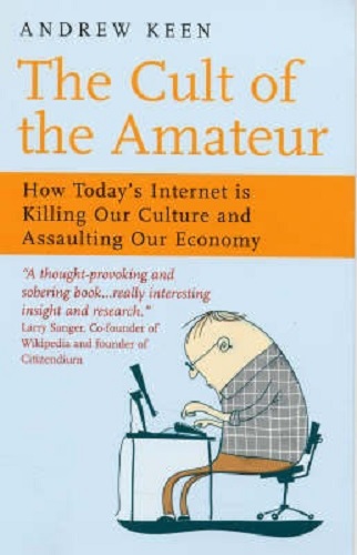 The Cult of the Amateur How Today's Internet is Killing Our Culture