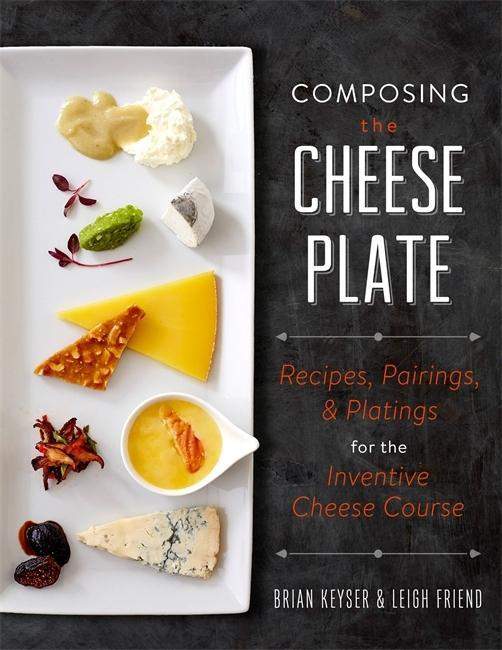 Composing the Cheese Plate Recipes, Pairings, and Platings for Inventive Cheese
