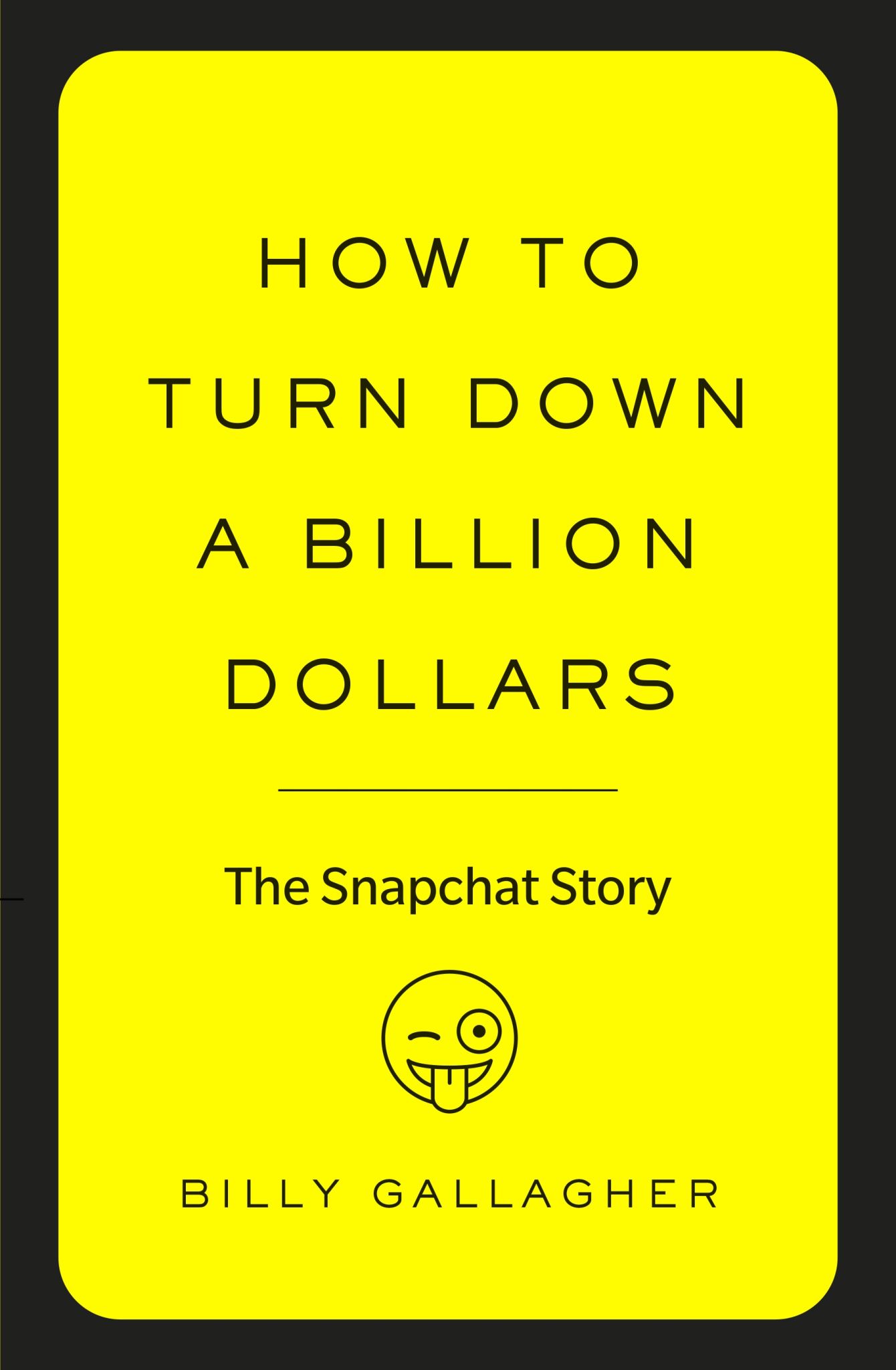 How to Turn Down a Billion Dollars The Snapchat Story By Billy Gallagher