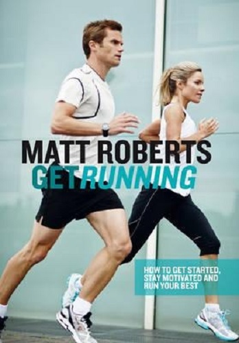 Get Running How to Get Started, Stay Motivated and Run Your Best By Matt Roberts