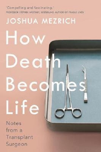 How Death Becomes Life Notes from a Transplant Surgeon By Joshua Mezrich