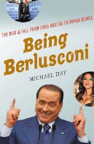 Being Berlusconi The Rise and Fall from Cosa Nostra to Bunga Bunga Michael Day
