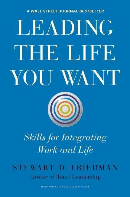 Leading the Life You Want Skills for Integrating Work and Life Stewart Friedman