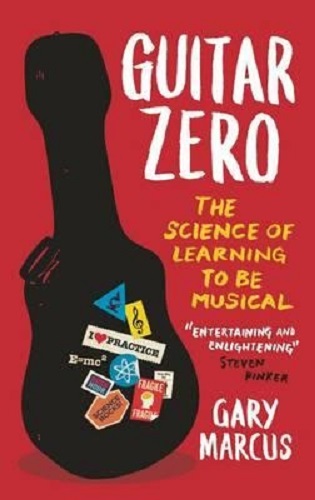 Guitar Zero The Science of Learning to be Musical By Gary Marcus