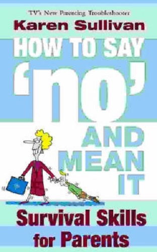 How to Say 'no' and Mean it Survival Skills for Parents By Karen Sullivan