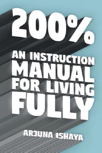 200% An Instruction Manual for Living Fully by Arjuna Ishaya