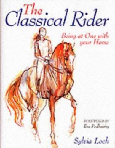 The Classical Rider Being at One with Your Horse by Sylvia Loch