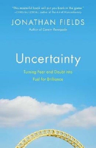 Uncertainty Turning Fear and Doubt Into Fuel for Brilliance By Jonathan Fields