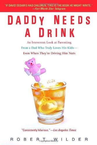 Daddy Needs a Drink An Irreverent Look at Parenting from a Dad Who Truly Loves