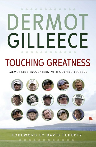 Touching Greatness: Memorable Encounters with Golfing Legends by Dermot Gilleece