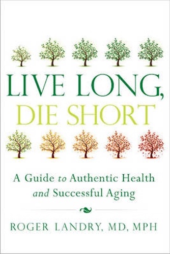 Live Long, Die Short A Guide to Authentic Health & Successful Aging Roger Landry