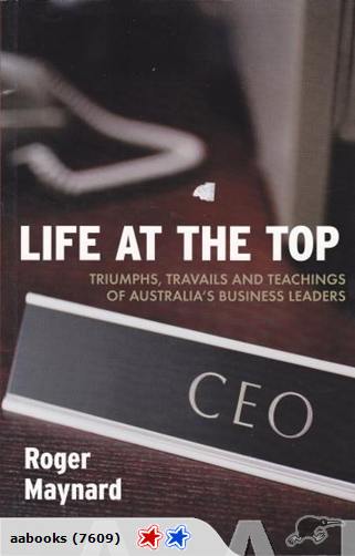Life at the Top Triumphs, travails & teachings of Australia's business leaders