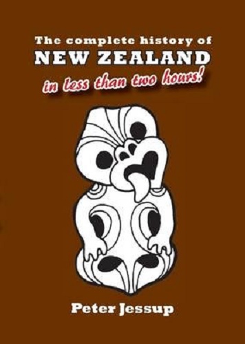 The Complete History of New Zealand in Less Than Two Hours! By Peter Jessup