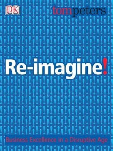 Re-imagine! Business Excellence in a Disruptive Age By Tom Peters