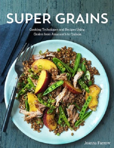 Super Grains Cooking Techniques and Recipes Using Grains from Amaranth to Quinoa
