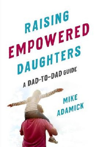 Raising Empowered Daughters A Dad-to-Dad Guide By Mike Adamick