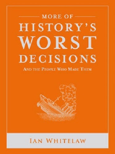 More of History's Worst Decisions By Ian Whitelaw