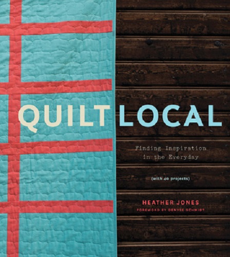 Quilt Local Finding Inspiration in the Everyday (with 40 Projects) Heather Jones