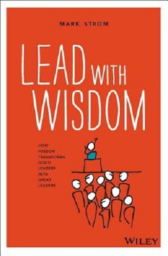 Lead with Wisdom How Wisdom Transforms Good Leaders Into Great Leaders