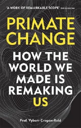 Primate Change How the world we made is remaking us By Vybarr Cregan-Reid