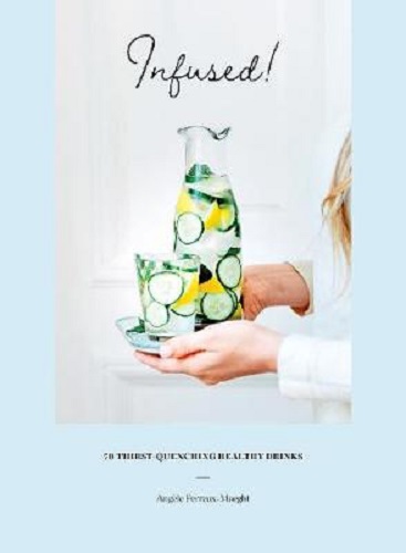 Infused! 70 thirst-quenching healthy drinks By Angele Ferreux-Maeght