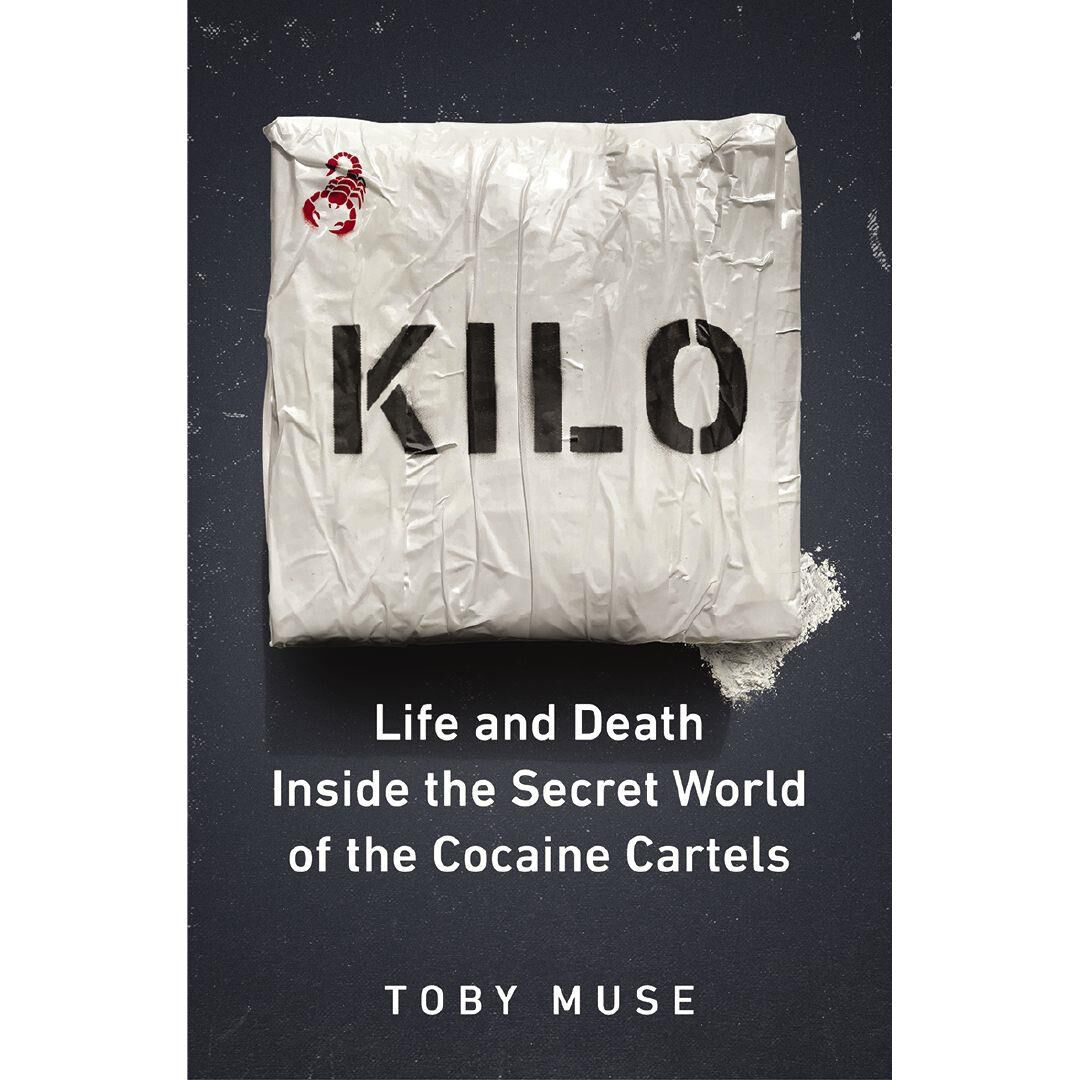 Kilo Life and Death Inside the Secret World of the Cocaine Cartels by Toby Muse