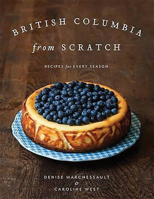 British Columbia from Scratch Recipes for Every Season by Denise Marchessault