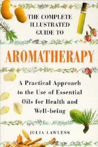 The Complete Illustrated Guide to Aromatherapy Practical Approach to the Use of Essential Oils for Health and Well-being