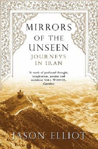 Mirrors of the Unseen Journeys in Iran by Jason Elliot