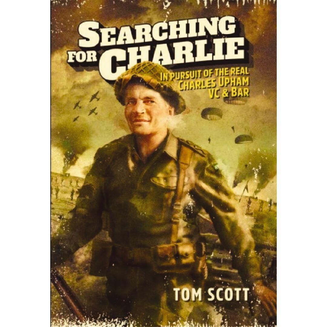 Searching For Charlie In Pursuit of the Real Charles Upham VC & Bar by Tom Scott