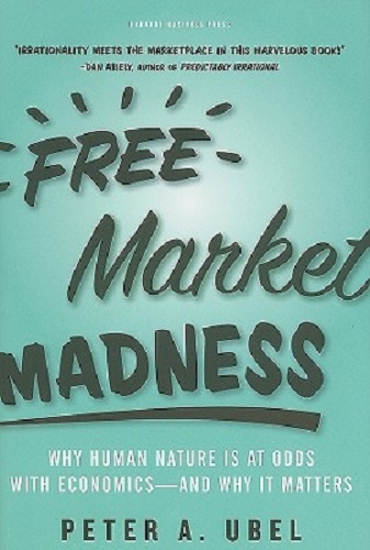 Free Market Madness Why Human Nature is at Odds with Economics & Why it Matters