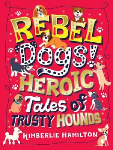Rebel Dogs! Heroic Tales of Trusty Hounds By Kimberlie Hamilton